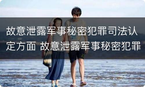 故意泄露军事秘密犯罪司法认定方面 故意泄露军事秘密犯罪司法认定方面的问题