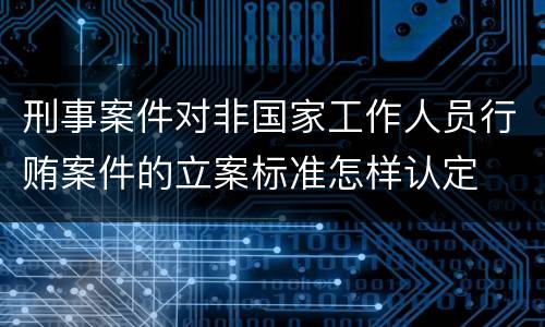 刑事案件对非国家工作人员行贿案件的立案标准怎样认定