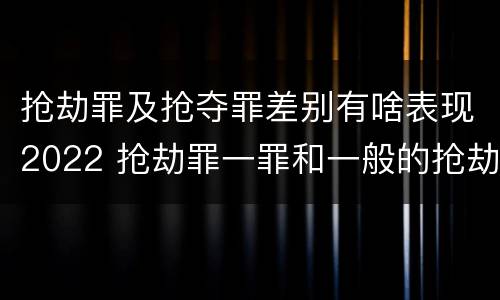 抢劫罪及抢夺罪差别有啥表现2022 抢劫罪一罪和一般的抢劫罪