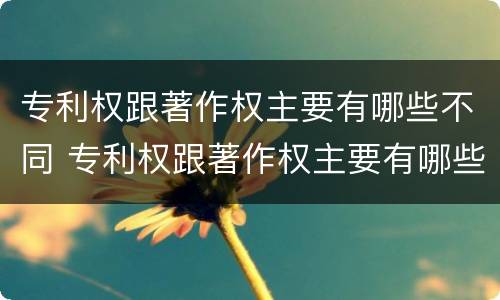 专利权跟著作权主要有哪些不同 专利权跟著作权主要有哪些不同之处