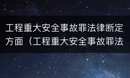 工程重大安全事故罪法律断定方面（工程重大安全事故罪法律断定方面）