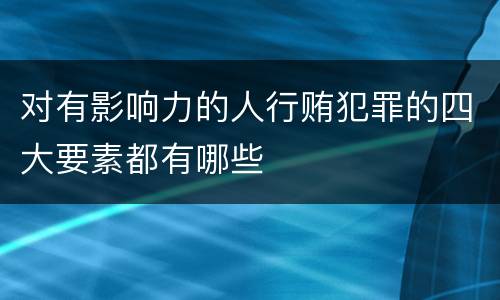 对有影响力的人行贿犯罪的四大要素都有哪些