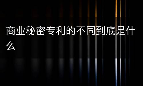 商业秘密专利的不同到底是什么