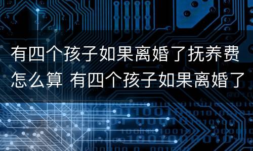 有四个孩子如果离婚了抚养费怎么算 有四个孩子如果离婚了抚养费怎么算的