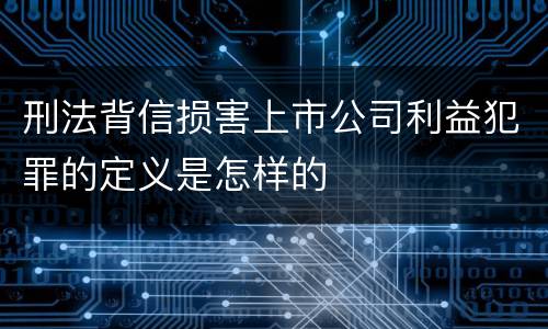刑法背信损害上市公司利益犯罪的定义是怎样的