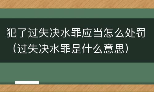 犯了过失决水罪应当怎么处罚（过失决水罪是什么意思）