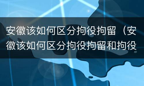安徽该如何区分拘役拘留（安徽该如何区分拘役拘留和拘役）
