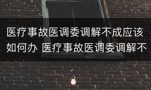 医疗事故医调委调解不成应该如何办 医疗事故医调委调解不成应该如何办理