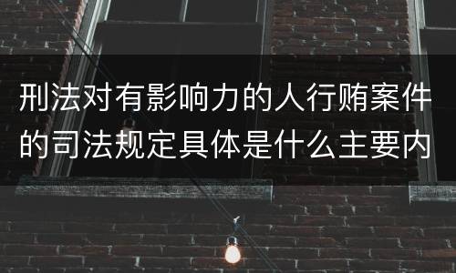 刑法对有影响力的人行贿案件的司法规定具体是什么主要内容