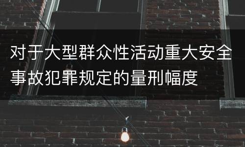 对于大型群众性活动重大安全事故犯罪规定的量刑幅度
