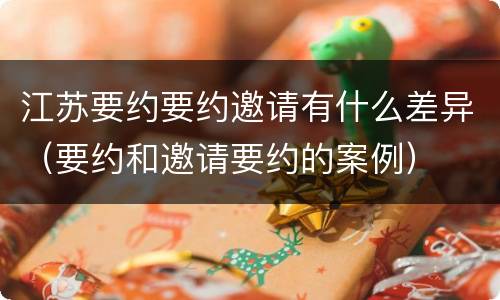 江苏要约要约邀请有什么差异（要约和邀请要约的案例）