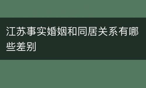 江苏事实婚姻和同居关系有哪些差别