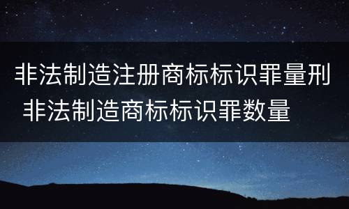 非法制造注册商标标识罪量刑 非法制造商标标识罪数量