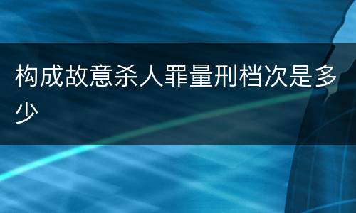 构成故意杀人罪量刑档次是多少