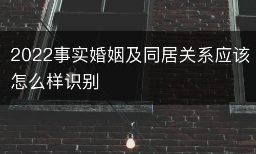 2022事实婚姻及同居关系应该怎么样识别