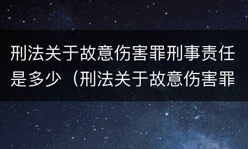 刑法关于故意伤害罪刑事责任是多少（刑法关于故意伤害罪刑事责任是多少条）
