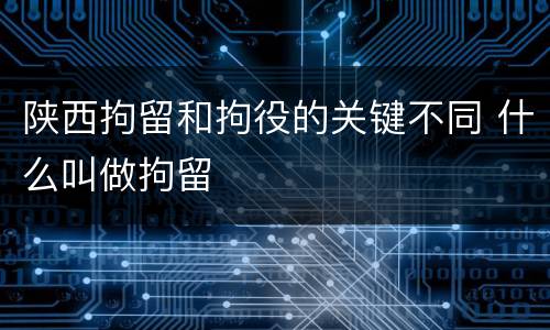 陕西拘留和拘役的关键不同 什么叫做拘留