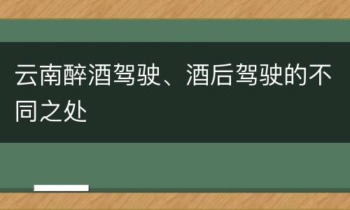 云南醉酒驾驶、酒后驾驶的不同之处