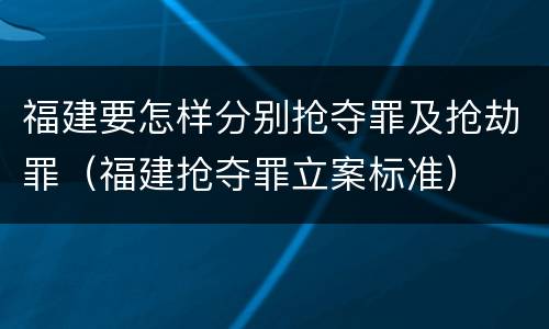 福建要怎样分别抢夺罪及抢劫罪（福建抢夺罪立案标准）