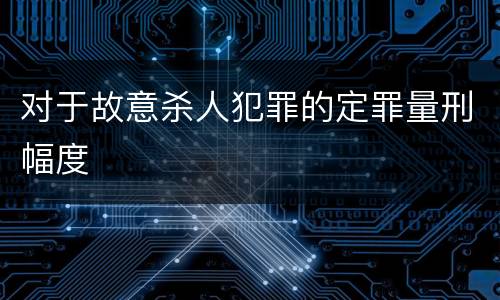 对于故意杀人犯罪的定罪量刑幅度