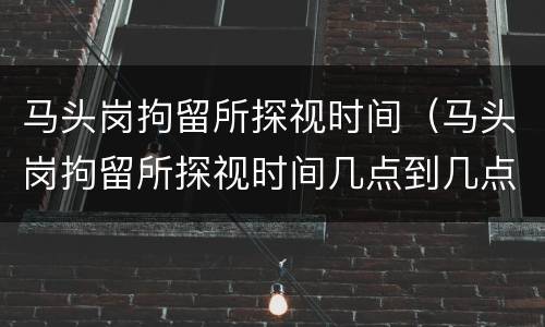 马头岗拘留所探视时间（马头岗拘留所探视时间几点到几点）
