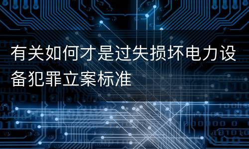 有关如何才是过失损坏电力设备犯罪立案标准