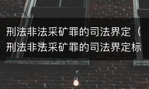 刑法非法采矿罪的司法界定（刑法非法采矿罪的司法界定标准）