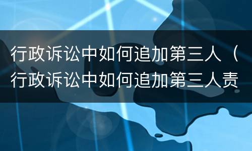 行政诉讼中如何追加第三人（行政诉讼中如何追加第三人责任）