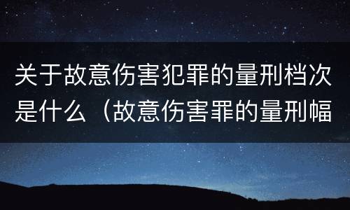 关于故意伤害犯罪的量刑档次是什么（故意伤害罪的量刑幅度）