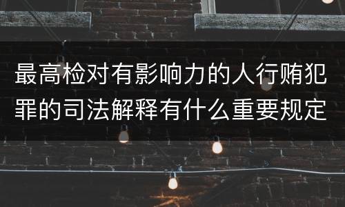 最高检对有影响力的人行贿犯罪的司法解释有什么重要规定