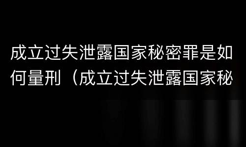成立过失泄露国家秘密罪是如何量刑（成立过失泄露国家秘密罪是如何量刑的）