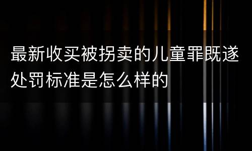 最新收买被拐卖的儿童罪既遂处罚标准是怎么样的