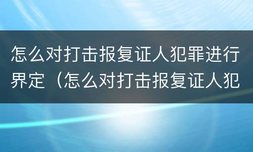 怎么对打击报复证人犯罪进行界定（怎么对打击报复证人犯罪进行界定呢）