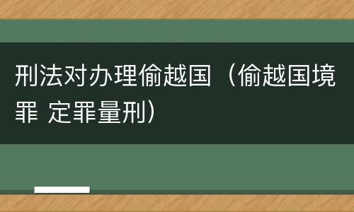 刑法对办理偷越国（偷越国境罪 定罪量刑）