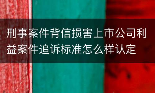 刑事案件背信损害上市公司利益案件追诉标准怎么样认定