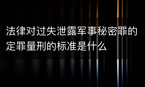 法律对过失泄露军事秘密罪的定罪量刑的标准是什么