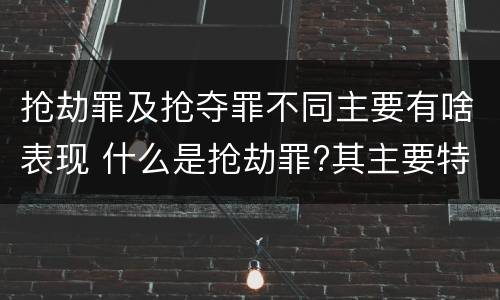抢劫罪及抢夺罪不同主要有啥表现 什么是抢劫罪?其主要特征是什么