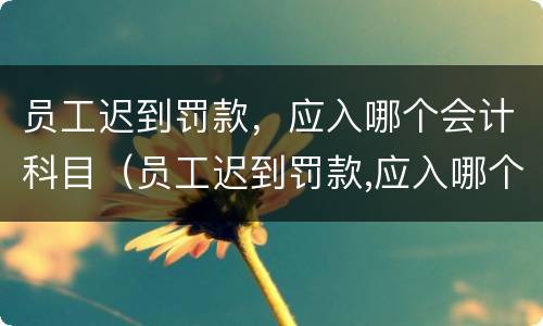 员工迟到罚款，应入哪个会计科目（员工迟到罚款,应入哪个会计科目里）