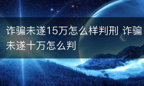 诈骗未遂15万怎么样判刑 诈骗未遂十万怎么判