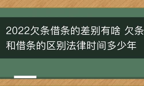 2022欠条借条的差别有啥 欠条和借条的区别法律时间多少年