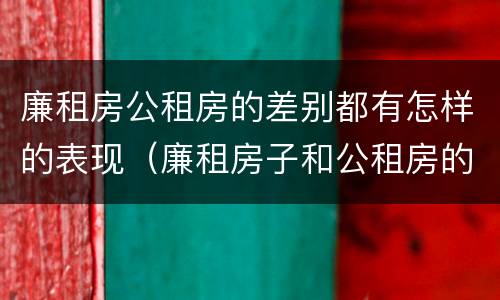 廉租房公租房的差别都有怎样的表现（廉租房子和公租房的区别）
