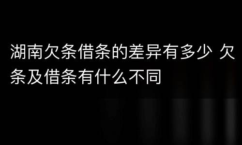 湖南欠条借条的差异有多少 欠条及借条有什么不同
