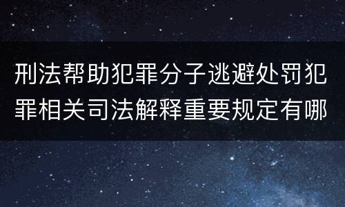 刑法帮助犯罪分子逃避处罚犯罪相关司法解释重要规定有哪些