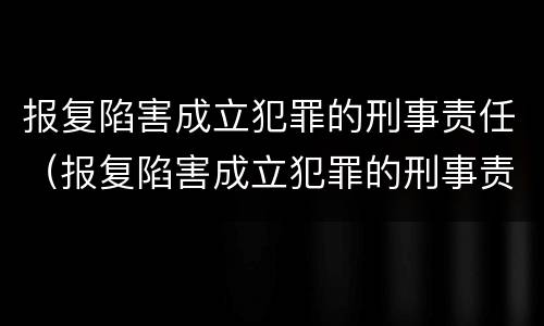 报复陷害成立犯罪的刑事责任（报复陷害成立犯罪的刑事责任是什么）