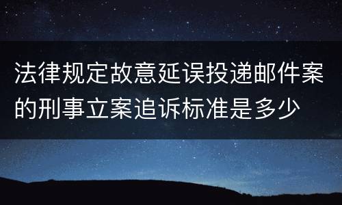 法律规定故意延误投递邮件案的刑事立案追诉标准是多少