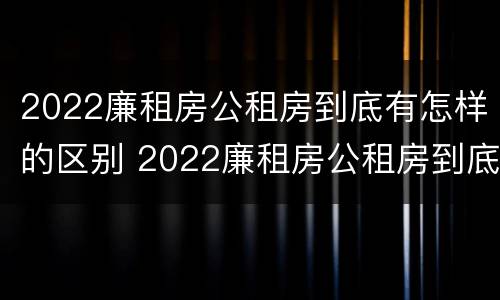 2022廉租房公租房到底有怎样的区别 2022廉租房公租房到底有怎样的区别呢