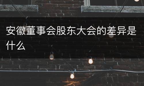 安徽董事会股东大会的差异是什么