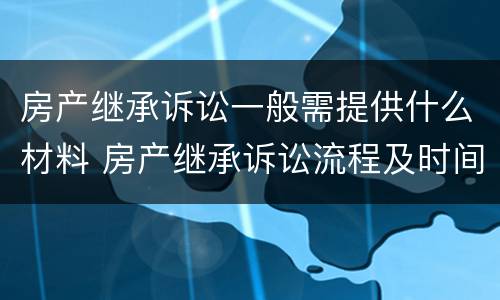房产继承诉讼一般需提供什么材料 房产继承诉讼流程及时间进度
