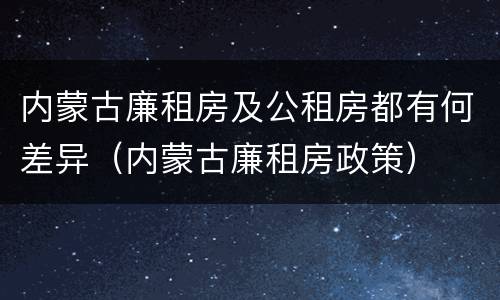 内蒙古廉租房及公租房都有何差异（内蒙古廉租房政策）