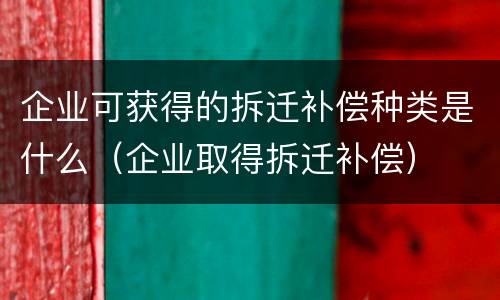 企业可获得的拆迁补偿种类是什么（企业取得拆迁补偿）